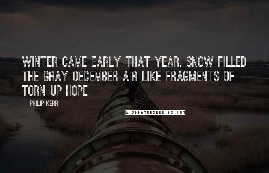 Philip Kerr Quotes: Winter came early that year. Snow filled the gray December air like fragments of torn-up hope