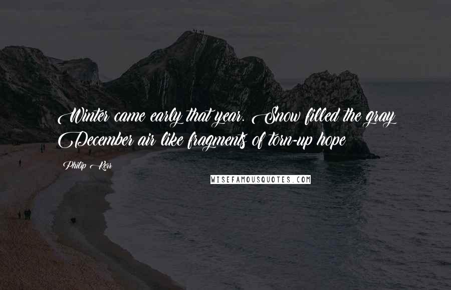 Philip Kerr Quotes: Winter came early that year. Snow filled the gray December air like fragments of torn-up hope