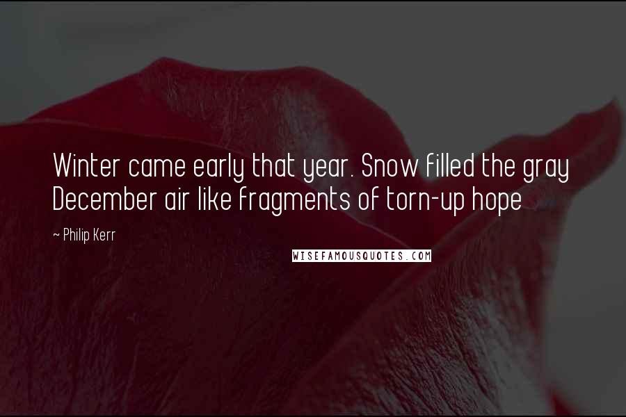 Philip Kerr Quotes: Winter came early that year. Snow filled the gray December air like fragments of torn-up hope