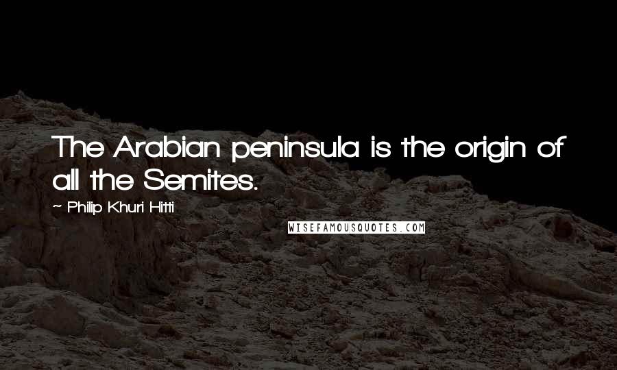 Philip Khuri Hitti Quotes: The Arabian peninsula is the origin of all the Semites.