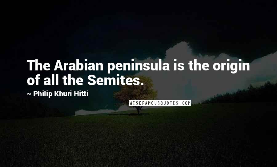 Philip Khuri Hitti Quotes: The Arabian peninsula is the origin of all the Semites.