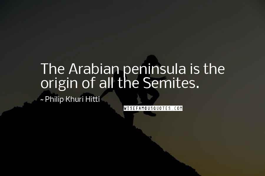 Philip Khuri Hitti Quotes: The Arabian peninsula is the origin of all the Semites.