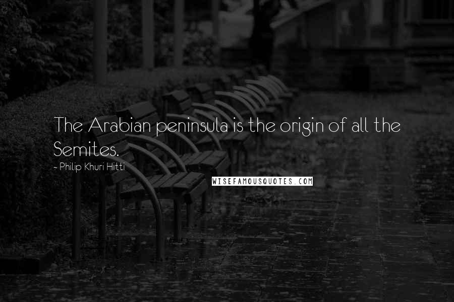 Philip Khuri Hitti Quotes: The Arabian peninsula is the origin of all the Semites.