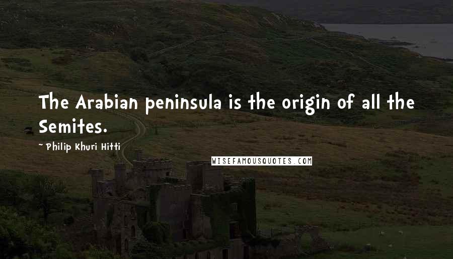 Philip Khuri Hitti Quotes: The Arabian peninsula is the origin of all the Semites.