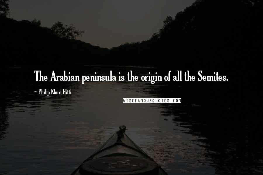 Philip Khuri Hitti Quotes: The Arabian peninsula is the origin of all the Semites.