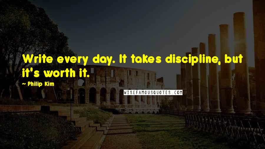 Philip Kim Quotes: Write every day. It takes discipline, but it's worth it.