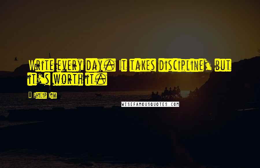 Philip Kim Quotes: Write every day. It takes discipline, but it's worth it.