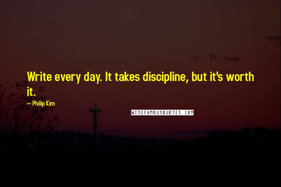 Philip Kim Quotes: Write every day. It takes discipline, but it's worth it.