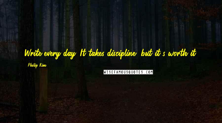 Philip Kim Quotes: Write every day. It takes discipline, but it's worth it.