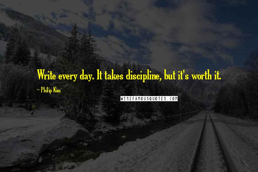Philip Kim Quotes: Write every day. It takes discipline, but it's worth it.