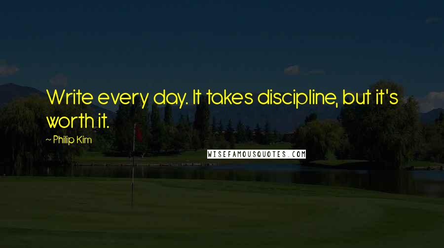 Philip Kim Quotes: Write every day. It takes discipline, but it's worth it.