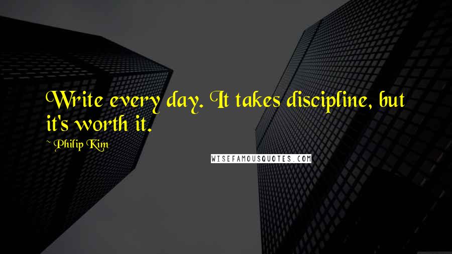 Philip Kim Quotes: Write every day. It takes discipline, but it's worth it.