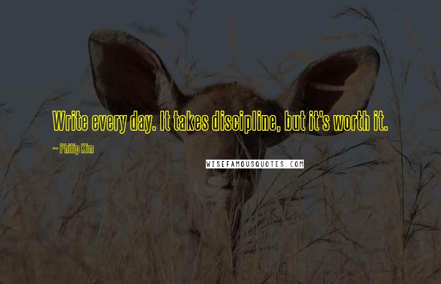 Philip Kim Quotes: Write every day. It takes discipline, but it's worth it.