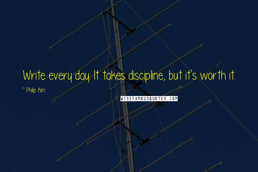 Philip Kim Quotes: Write every day. It takes discipline, but it's worth it.