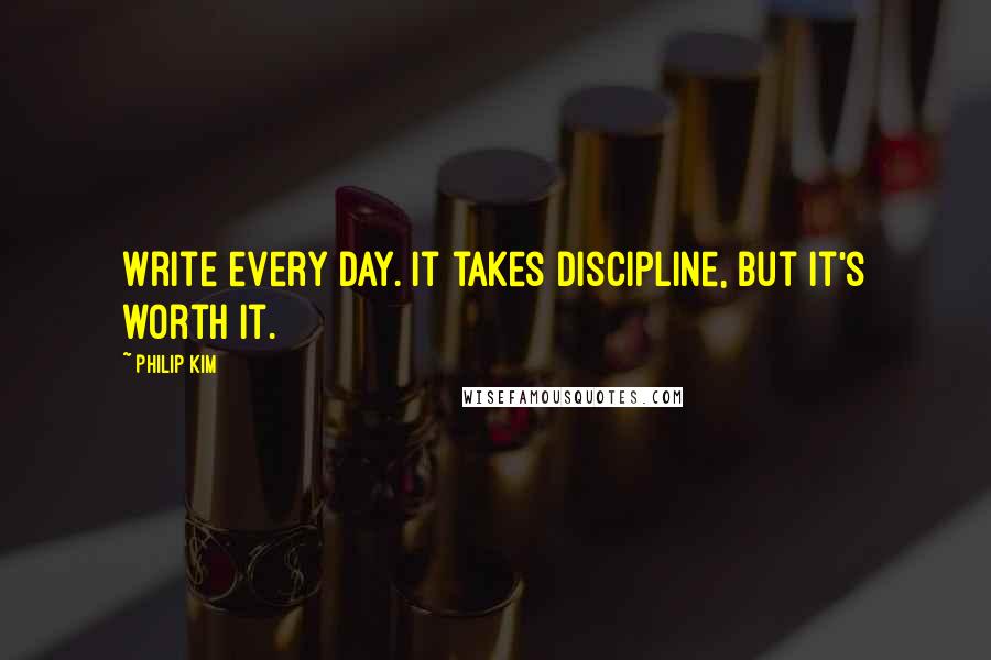 Philip Kim Quotes: Write every day. It takes discipline, but it's worth it.