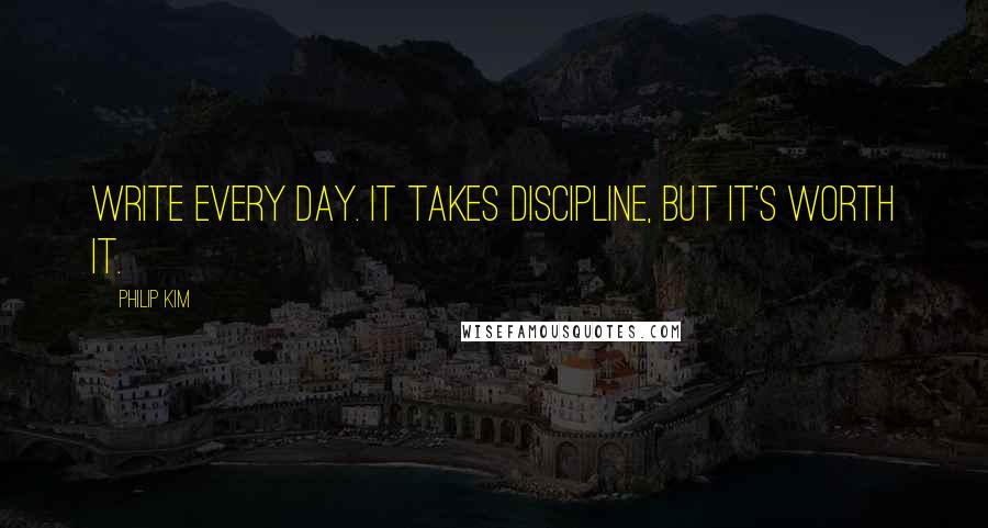 Philip Kim Quotes: Write every day. It takes discipline, but it's worth it.