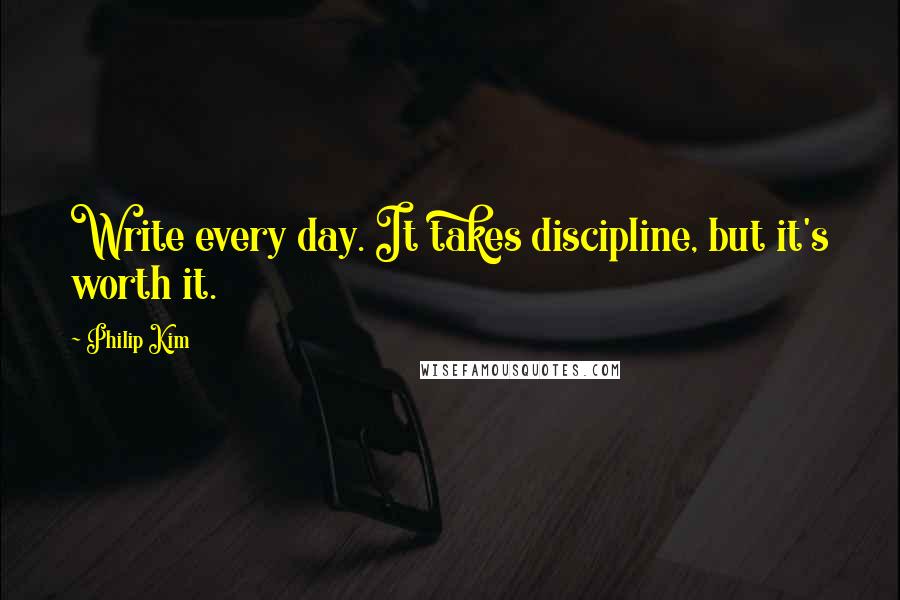 Philip Kim Quotes: Write every day. It takes discipline, but it's worth it.