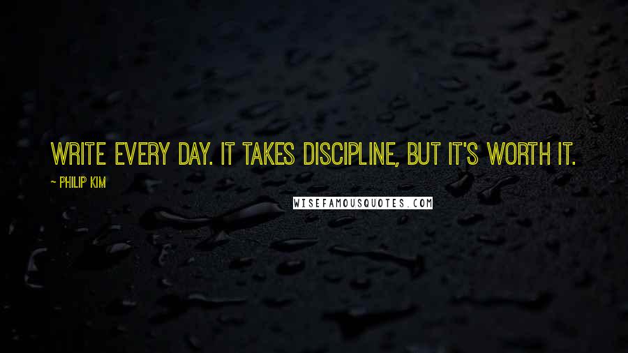 Philip Kim Quotes: Write every day. It takes discipline, but it's worth it.