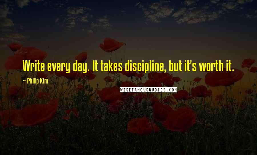 Philip Kim Quotes: Write every day. It takes discipline, but it's worth it.