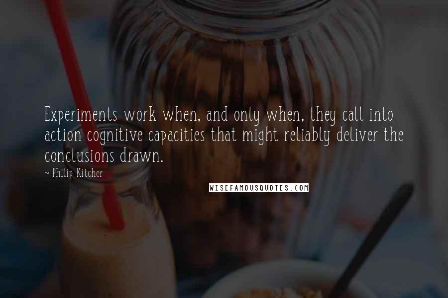 Philip Kitcher Quotes: Experiments work when, and only when, they call into action cognitive capacities that might reliably deliver the conclusions drawn.