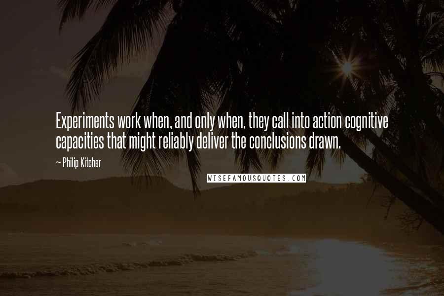 Philip Kitcher Quotes: Experiments work when, and only when, they call into action cognitive capacities that might reliably deliver the conclusions drawn.