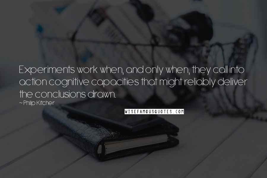 Philip Kitcher Quotes: Experiments work when, and only when, they call into action cognitive capacities that might reliably deliver the conclusions drawn.