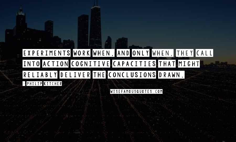 Philip Kitcher Quotes: Experiments work when, and only when, they call into action cognitive capacities that might reliably deliver the conclusions drawn.