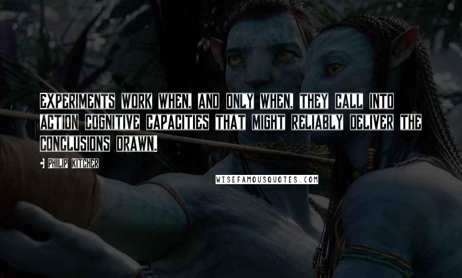 Philip Kitcher Quotes: Experiments work when, and only when, they call into action cognitive capacities that might reliably deliver the conclusions drawn.