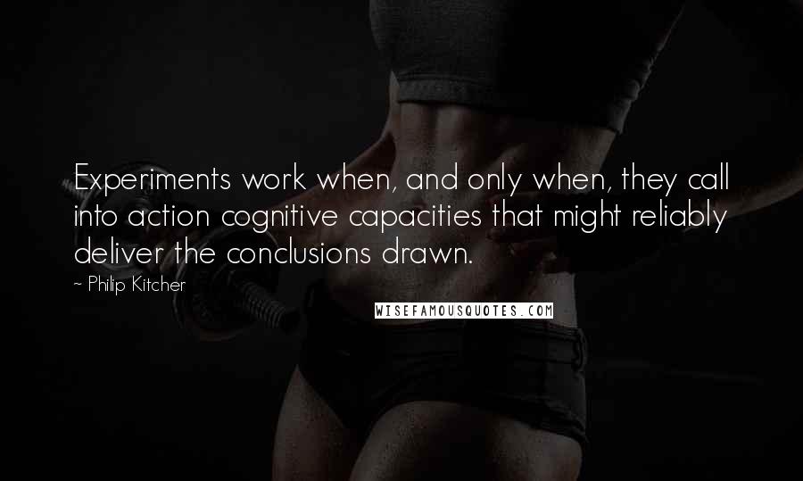 Philip Kitcher Quotes: Experiments work when, and only when, they call into action cognitive capacities that might reliably deliver the conclusions drawn.