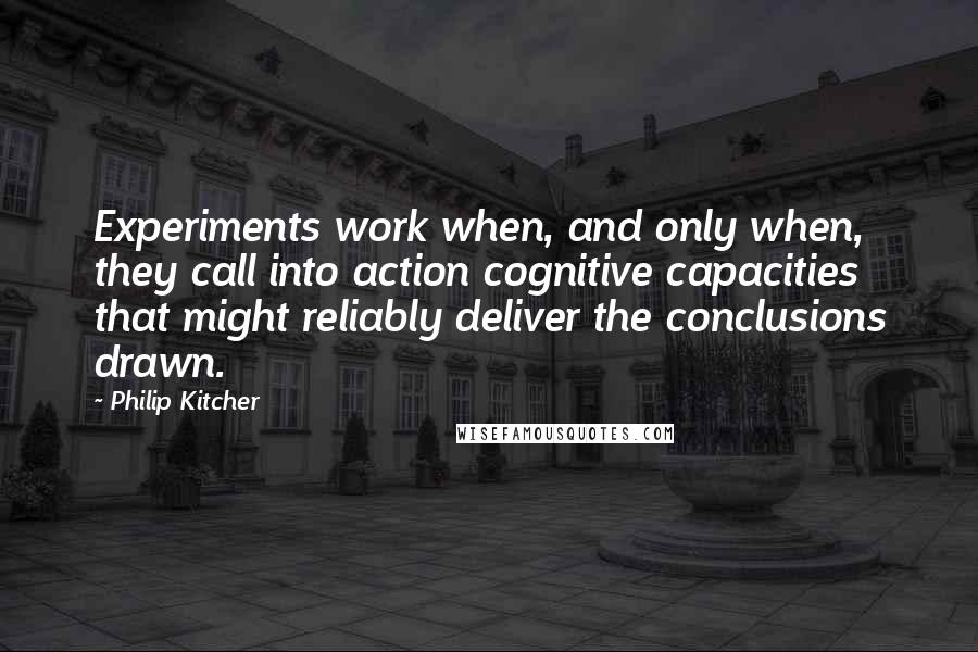 Philip Kitcher Quotes: Experiments work when, and only when, they call into action cognitive capacities that might reliably deliver the conclusions drawn.