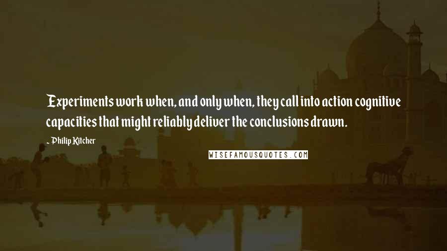 Philip Kitcher Quotes: Experiments work when, and only when, they call into action cognitive capacities that might reliably deliver the conclusions drawn.