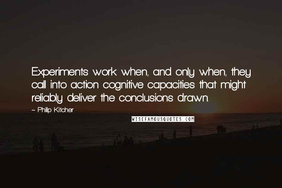 Philip Kitcher Quotes: Experiments work when, and only when, they call into action cognitive capacities that might reliably deliver the conclusions drawn.