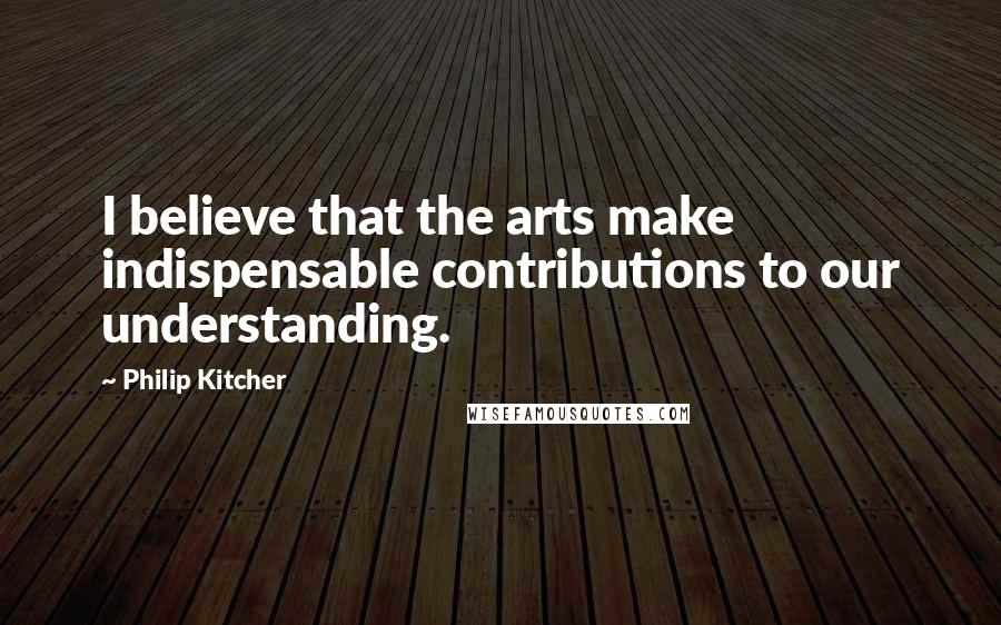 Philip Kitcher Quotes: I believe that the arts make indispensable contributions to our understanding.