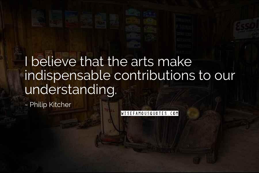 Philip Kitcher Quotes: I believe that the arts make indispensable contributions to our understanding.