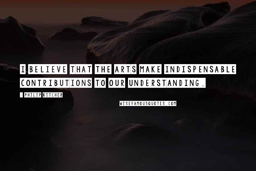 Philip Kitcher Quotes: I believe that the arts make indispensable contributions to our understanding.