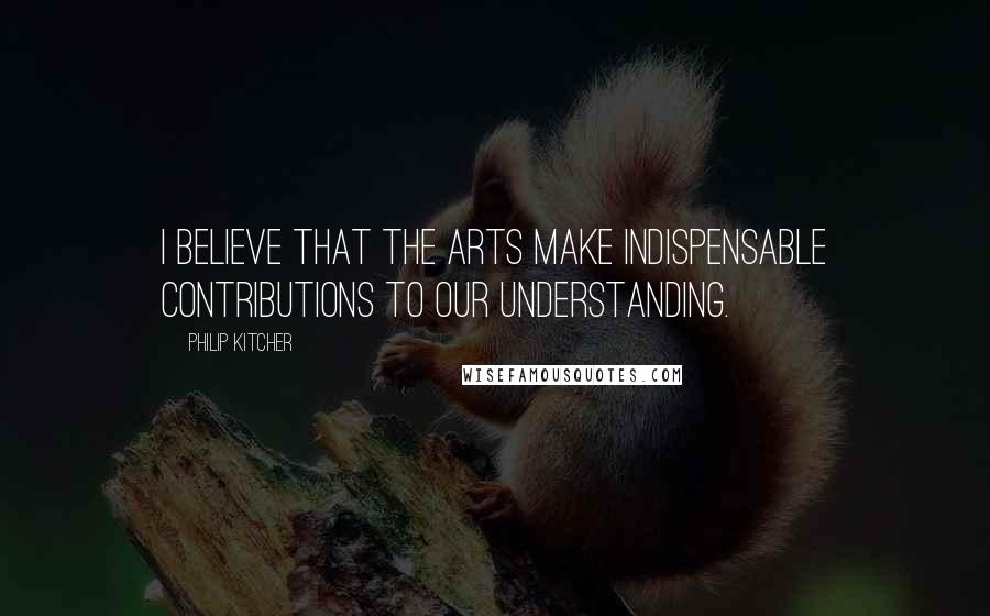 Philip Kitcher Quotes: I believe that the arts make indispensable contributions to our understanding.