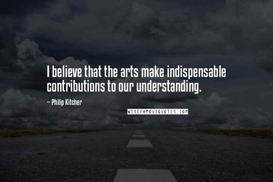 Philip Kitcher Quotes: I believe that the arts make indispensable contributions to our understanding.