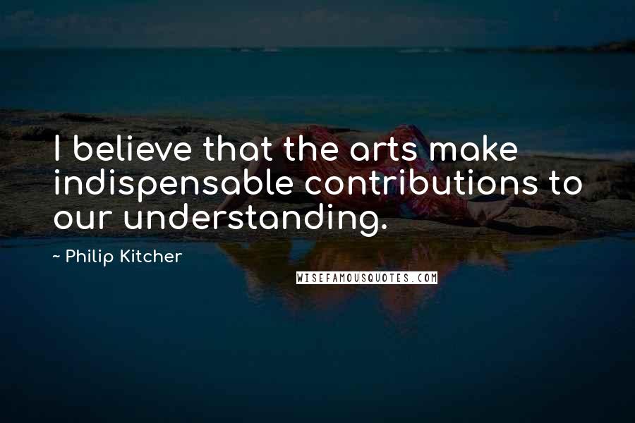 Philip Kitcher Quotes: I believe that the arts make indispensable contributions to our understanding.