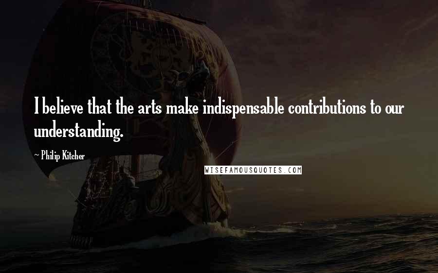 Philip Kitcher Quotes: I believe that the arts make indispensable contributions to our understanding.