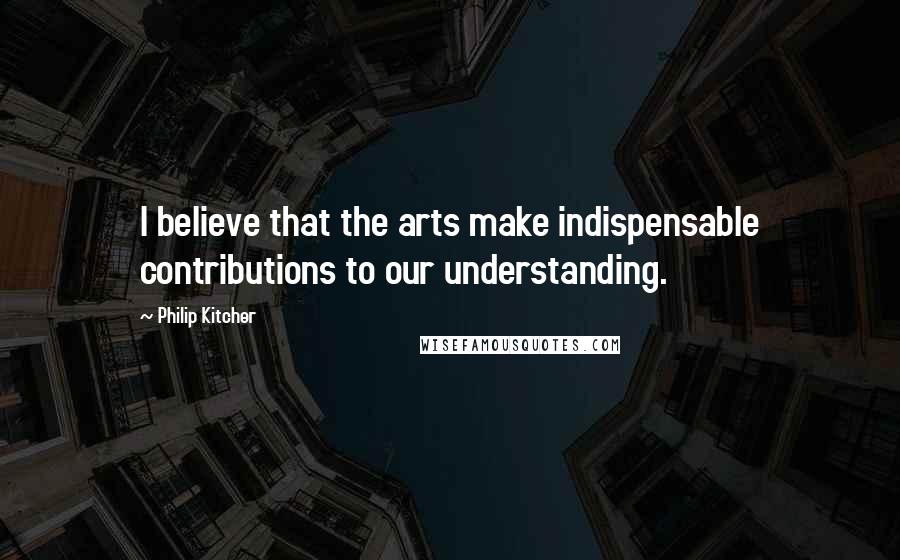 Philip Kitcher Quotes: I believe that the arts make indispensable contributions to our understanding.