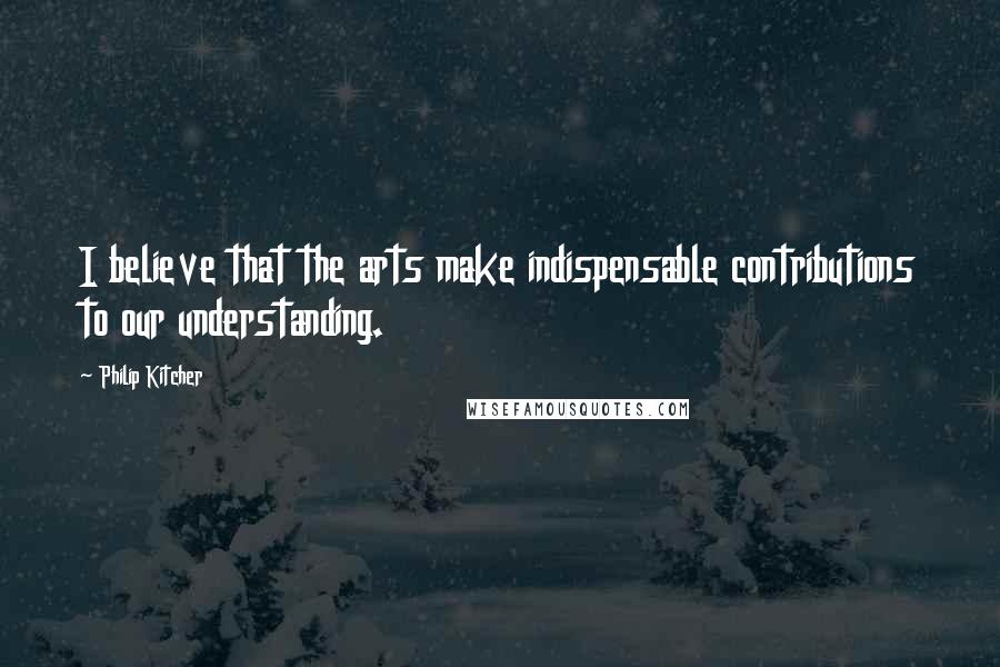 Philip Kitcher Quotes: I believe that the arts make indispensable contributions to our understanding.