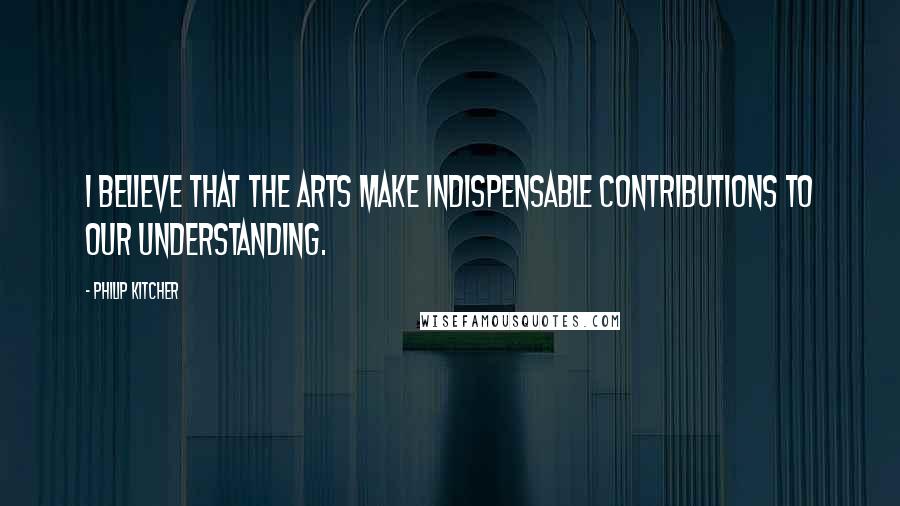 Philip Kitcher Quotes: I believe that the arts make indispensable contributions to our understanding.