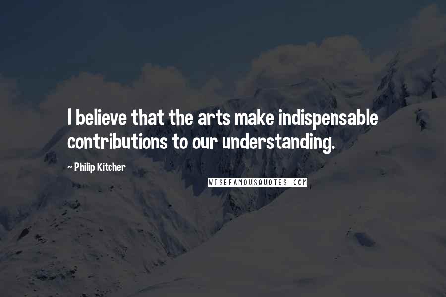 Philip Kitcher Quotes: I believe that the arts make indispensable contributions to our understanding.