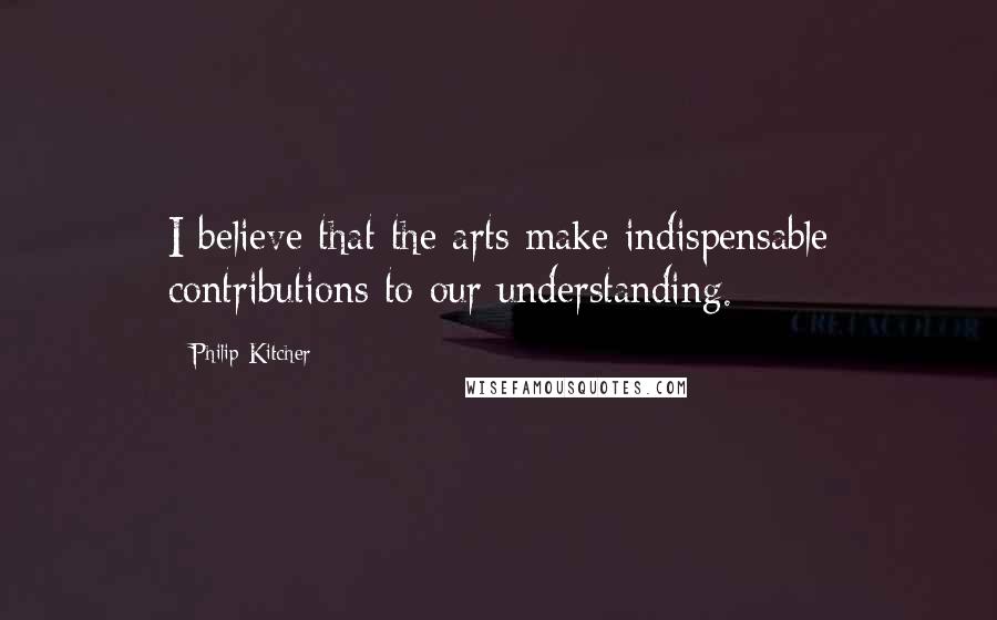 Philip Kitcher Quotes: I believe that the arts make indispensable contributions to our understanding.