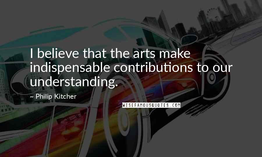 Philip Kitcher Quotes: I believe that the arts make indispensable contributions to our understanding.