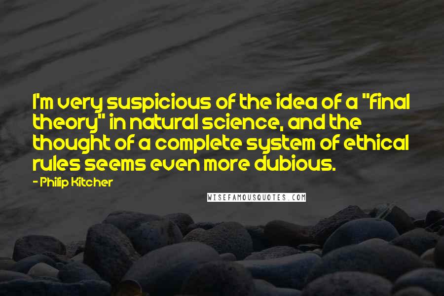 Philip Kitcher Quotes: I'm very suspicious of the idea of a "final theory" in natural science, and the thought of a complete system of ethical rules seems even more dubious.