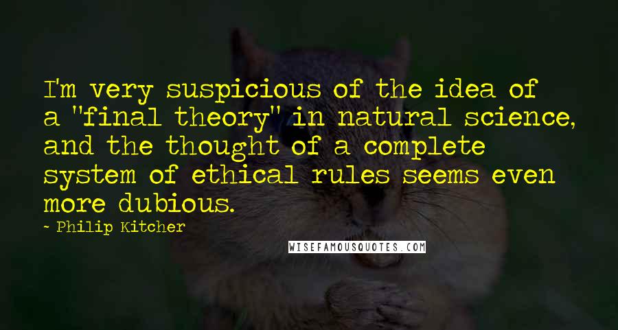 Philip Kitcher Quotes: I'm very suspicious of the idea of a "final theory" in natural science, and the thought of a complete system of ethical rules seems even more dubious.