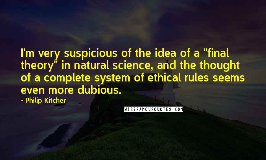 Philip Kitcher Quotes: I'm very suspicious of the idea of a "final theory" in natural science, and the thought of a complete system of ethical rules seems even more dubious.
