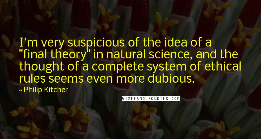 Philip Kitcher Quotes: I'm very suspicious of the idea of a "final theory" in natural science, and the thought of a complete system of ethical rules seems even more dubious.