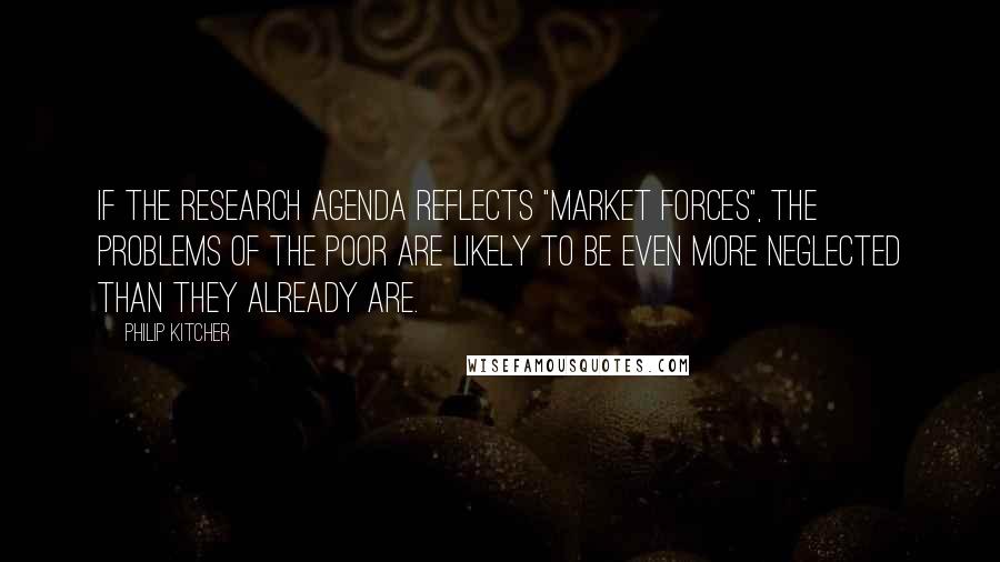 Philip Kitcher Quotes: If the research agenda reflects "market forces", the problems of the poor are likely to be even more neglected than they already are.